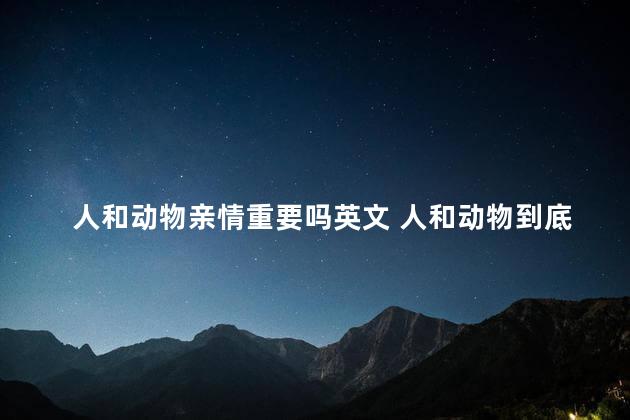 人和动物亲情重要吗英文 人和动物到底是怎么来的